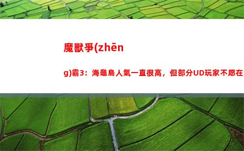 魔獸爭(zhēng)霸3：海龜島人氣一直很高，但部分UD玩家不愿在此對(duì)抗Orc(魔獸爭(zhēng)霸3海龜島寶物掉落)