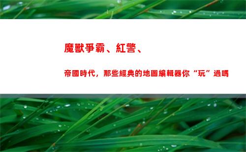 魔獸爭霸、紅警、帝國時代，那些經典的地圖編輯器你“玩”過嗎(魔獸爭霸3和紅警一樣嗎)