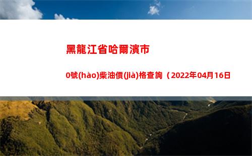 黑龍江省哈爾濱市0號(hào)柴油價(jià)格查詢（2022年04月16日）插圖
