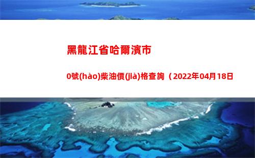 黑龍江省哈爾濱市0號(hào)柴油價(jià)格查詢（2022年04月18日）插圖