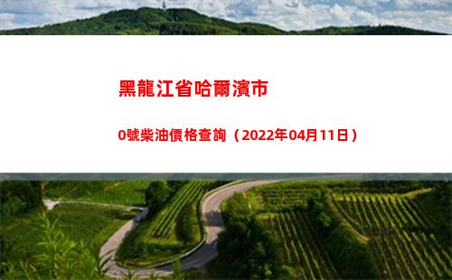 黑龍江省哈爾濱市0號柴油價格查詢（2022年04月11日）插圖