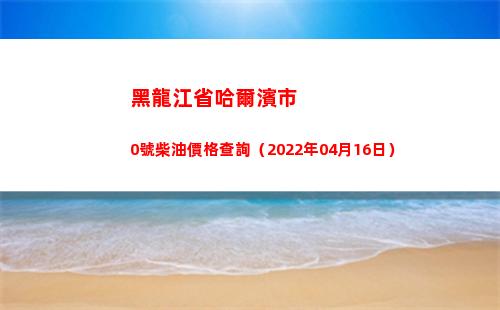 黑龍江省哈爾濱市0號柴油價格查詢（2022年04月16日）