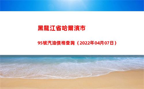 黑龍江省哈爾濱市95號汽油價格查詢（2022年04月07日）