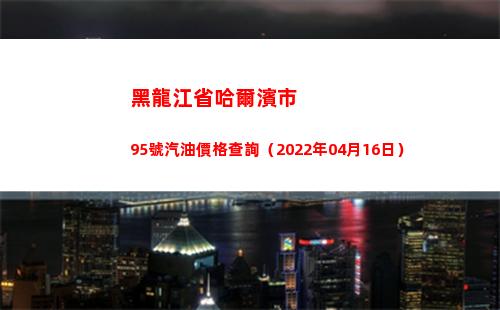 黑龍江省哈爾濱市95號汽油價格查詢（2022年04月16日）