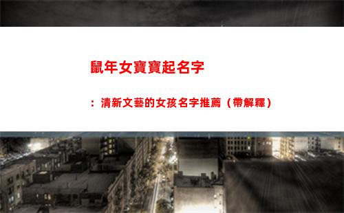 鼠年女寶寶起名字：清新文藝的女孩名字推薦（帶解釋）(鼠年寶寶起名字大全女孩)