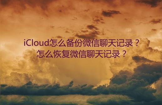 iphone云備份怎么查看-iCloud備份中的微信聊天記錄怎么查看和恢復